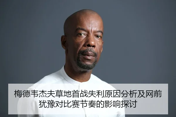 梅德韦杰夫草地首战失利原因分析及网前犹豫对比赛节奏的影响探讨