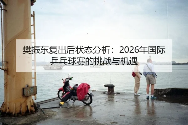 樊振东复出后状态分析：2026年国际乒乓球赛的挑战与机遇