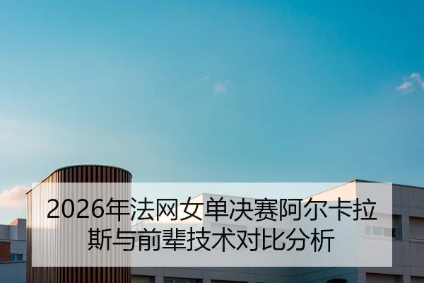 2026年法网女单决赛阿尔卡拉斯与前辈技术对比分析