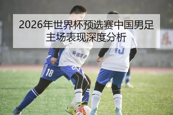 2026年世界杯预选赛中国男足主场表现深度分析