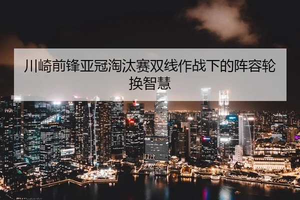 川崎前锋亚冠淘汰赛双线作战下的阵容轮换智慧