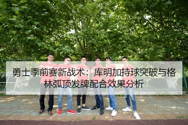 勇士季前赛新战术：库明加持球突破与格林弧顶发牌配合效果分析