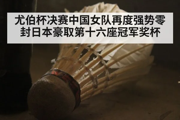 尤伯杯决赛中国女队再度强势零封日本豪取第十六座冠军奖杯