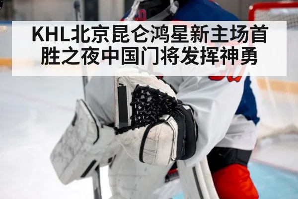 KHL北京昆仑鸿星新主场首胜之夜中国门将发挥神勇