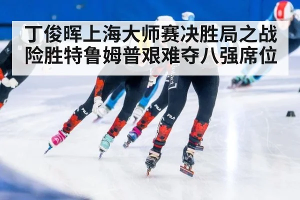 丁俊晖上海大师赛决胜局之战险胜特鲁姆普艰难夺八强席位
