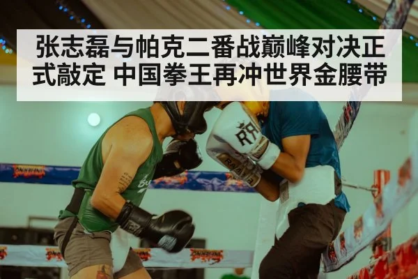 张志磊与帕克二番战巅峰对决正式敲定 中国拳王再冲世界金腰带