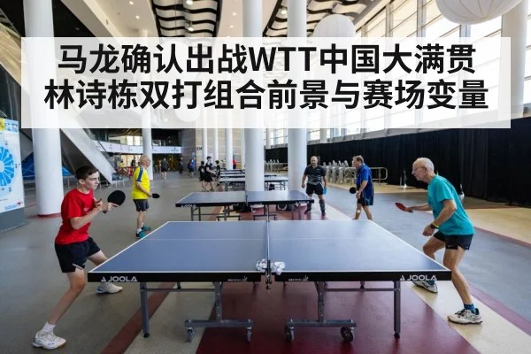 马龙确认出战WTT中国大满贯 林诗栋双打组合前景与赛场变量