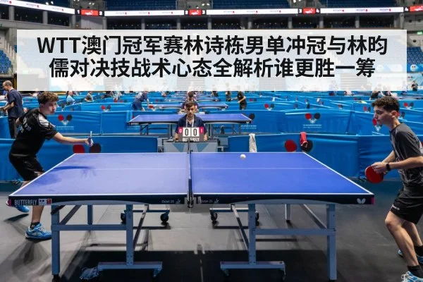 WTT澳门冠军赛林诗栋男单冲冠与林昀儒对决技战术心态全解析谁更胜一筹