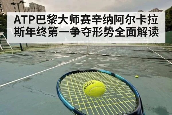 ATP巴黎大师赛辛纳阿尔卡拉斯年终第一争夺形势全面解读