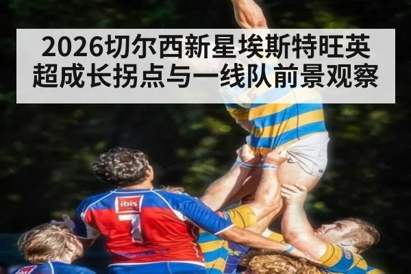 2026切尔西新星埃斯特旺英超成长拐点与一线队前景观察